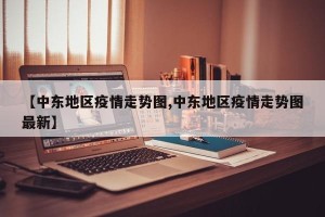 【中东地区疫情走势图,中东地区疫情走势图最新】