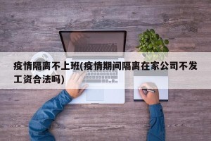 疫情隔离不上班(疫情期间隔离在家公司不发工资合法吗)