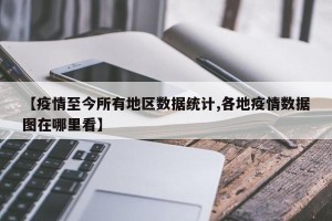 【疫情至今所有地区数据统计,各地疫情数据图在哪里看】