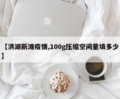 【洪湖新滩疫情,100g压缩空间量填多少】