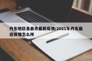丹东地区各县市最新疫情/2021年丹东最近疫情怎么样