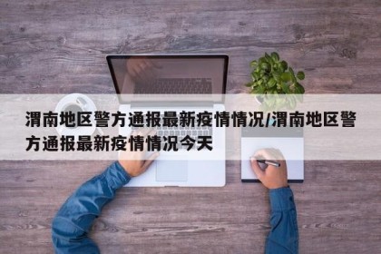 渭南地区警方通报最新疫情情况/渭南地区警方通报最新疫情情况今天