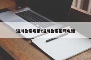 淄川鲁泰疫情/淄川鲁泰招聘电话