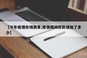 【今年疫情存钱很多,疫情期间存款增加了多少】