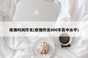 疫情时间作文(疫情作文800字高中水平)