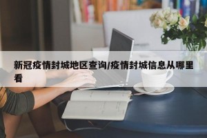 新冠疫情封城地区查询/疫情封城信息从哪里看