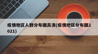 疫情地区人群分布图高清(疫情地区分布图2021)