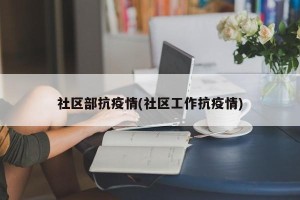 社区部抗疫情(社区工作抗疫情)