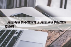 【京东有疫情不发货地区,京东从疫情区发货能吃吗】