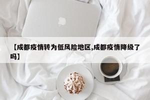 【成都疫情转为低风险地区,成都疫情降级了吗】