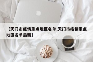 【天门市疫情重点地区名单,天门市疫情重点地区名单最新】