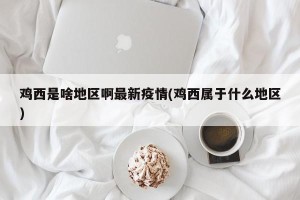 鸡西是啥地区啊最新疫情(鸡西属于什么地区)