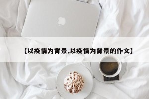 【以疫情为背景,以疫情为背景的作文】