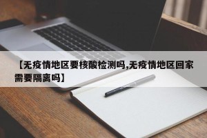【无疫情地区要核酸检测吗,无疫情地区回家需要隔离吗】