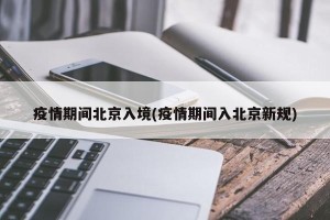 疫情期间北京入境(疫情期间入北京新规)