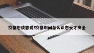 疫情想谈恋爱/疫情期间怎么谈恋爱才安全