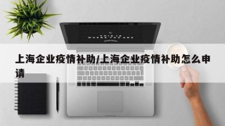 上海企业疫情补助/上海企业疫情补助怎么申请