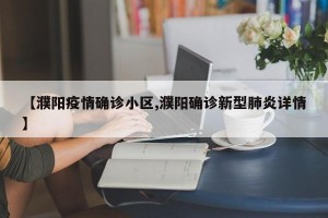 【濮阳疫情确诊小区,濮阳确诊新型肺炎详情】