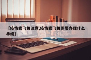 【疫情乘飞机注意,疫情乘飞机需要办理什么手续】