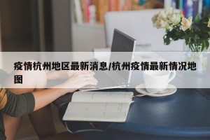 疫情杭州地区最新消息/杭州疫情最新情况地图