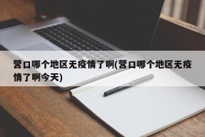 营口哪个地区无疫情了啊(营口哪个地区无疫情了啊今天)