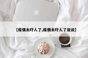 【疫情太吓人了,疫情太吓人了说说】