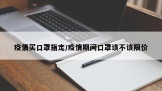 疫情买口罩指定/疫情期间口罩该不该限价