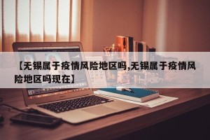 【无锡属于疫情风险地区吗,无锡属于疫情风险地区吗现在】