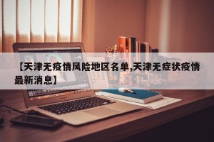 【天津无疫情风险地区名单,天津无症状疫情最新消息】