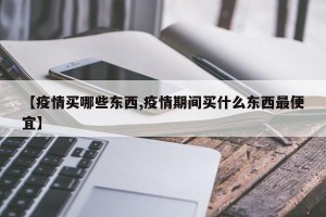 【疫情买哪些东西,疫情期间买什么东西最便宜】