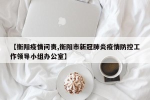 【衡阳疫情问责,衡阳市新冠肺炎疫情防控工作领导小组办公室】