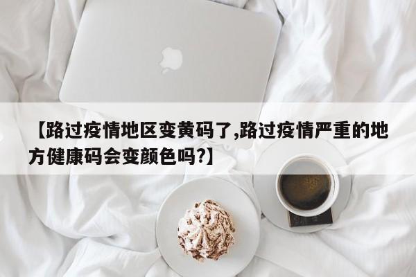 【路过疫情地区变黄码了,路过疫情严重的地方健康码会变颜色吗?】