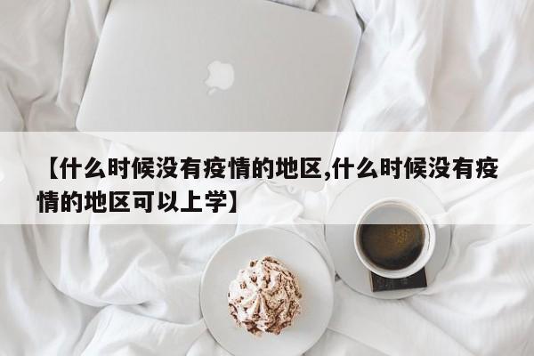 【什么时候没有疫情的地区,什么时候没有疫情的地区可以上学】