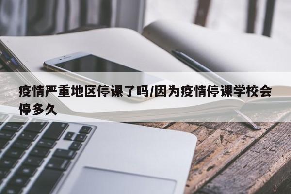 疫情严重地区停课了吗/因为疫情停课学校会停多久