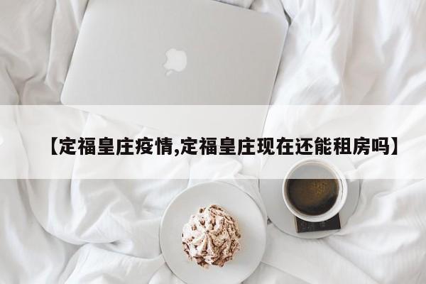 【定福皇庄疫情,定福皇庄现在还能租房吗】