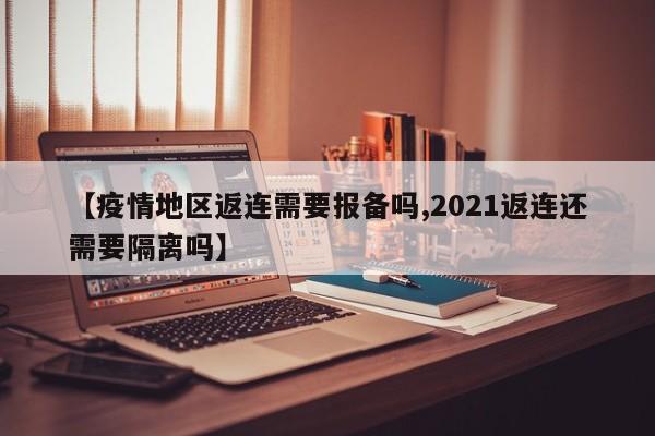 【疫情地区返连需要报备吗,2021返连还需要隔离吗】