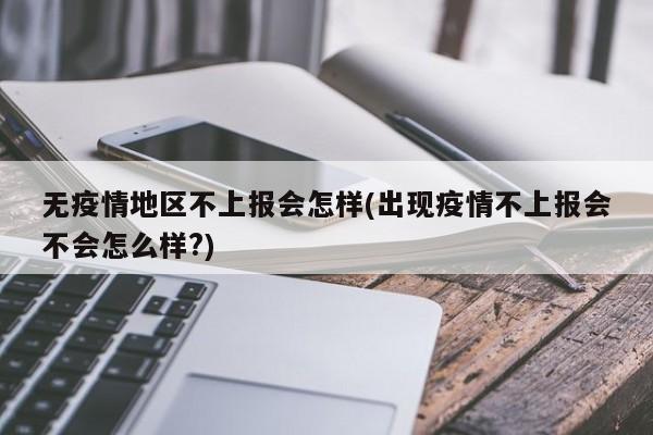无疫情地区不上报会怎样(出现疫情不上报会不会怎么样?)